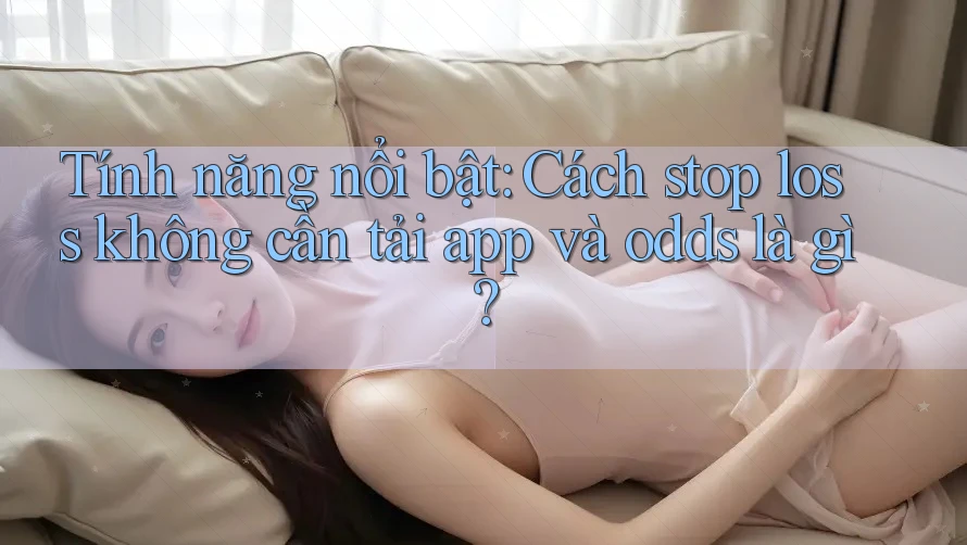 Tính năng nổi bật: Cách stop loss không cần tải app và odds là gì?