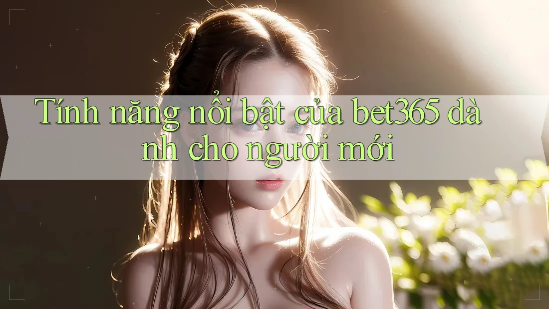 Tính năng nổi bật của bet365 dành cho người mới