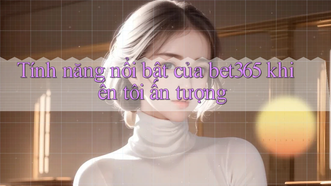 Tính năng nổi bật của bet365 khiến tôi ấn tượng