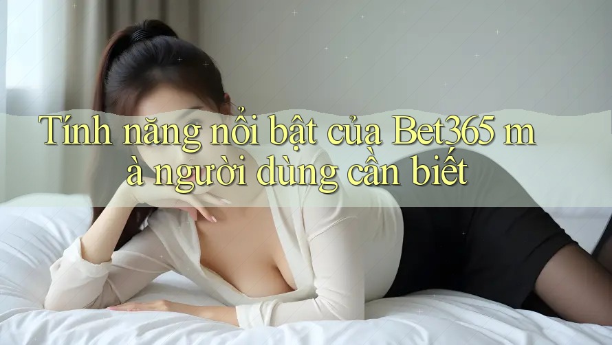 Tính năng nổi bật của Bet365 mà người dùng cần biết
