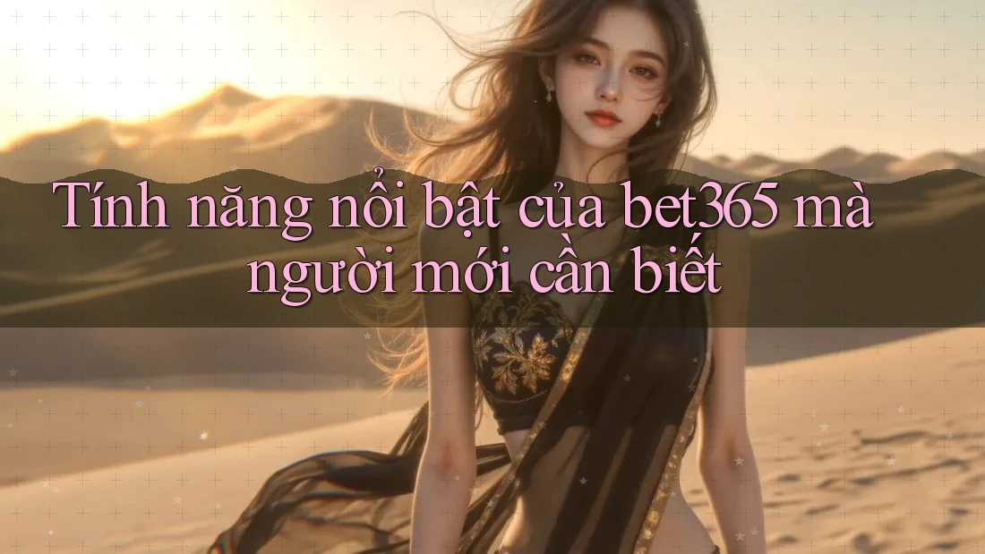 Tính năng nổi bật của bet365 mà người mới cần biết
