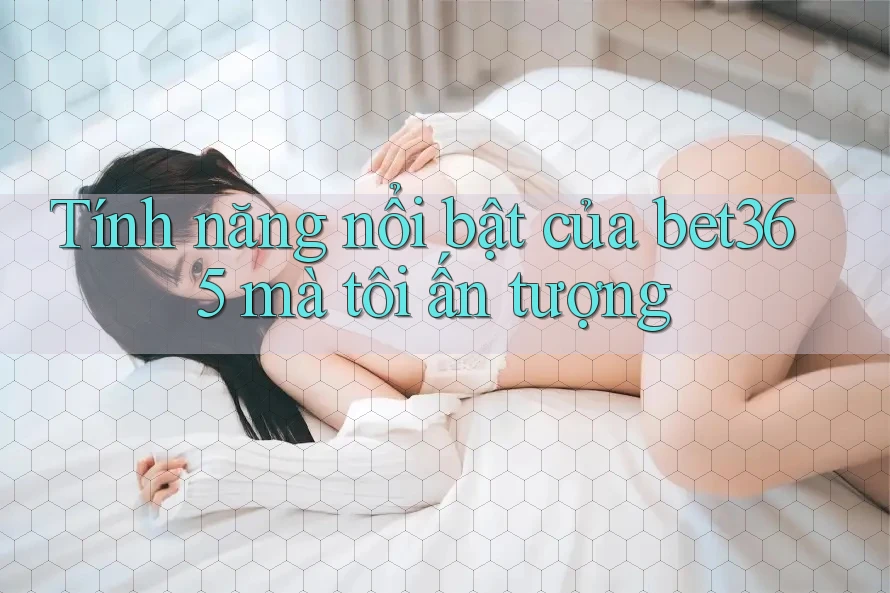 Tính năng nổi bật của bet365 mà tôi ấn tượng