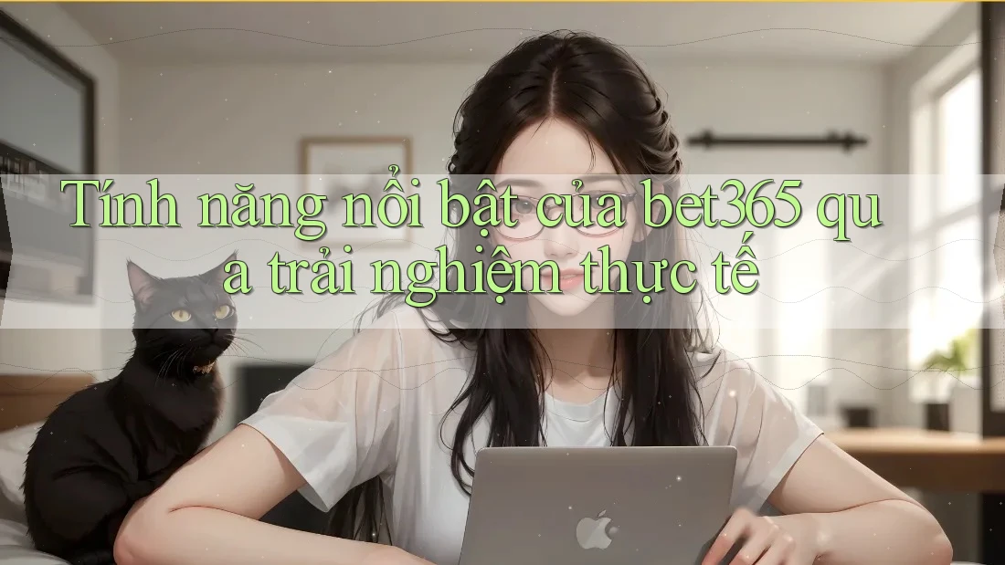 Tính năng nổi bật của bet365 qua trải nghiệm thực tế