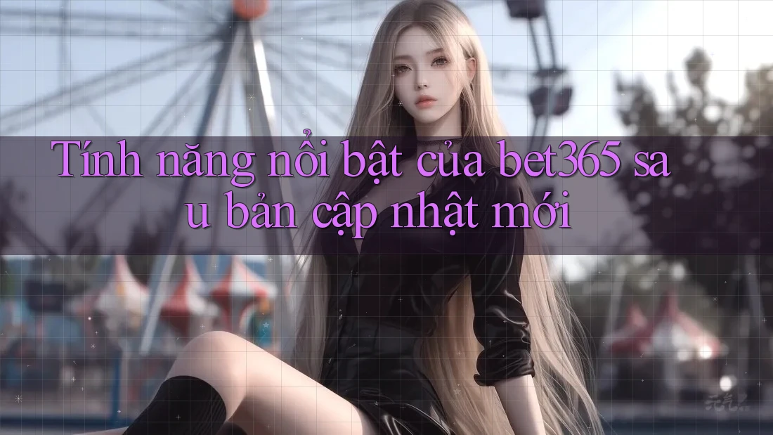 Tính năng nổi bật của bet365 sau bản cập nhật mới