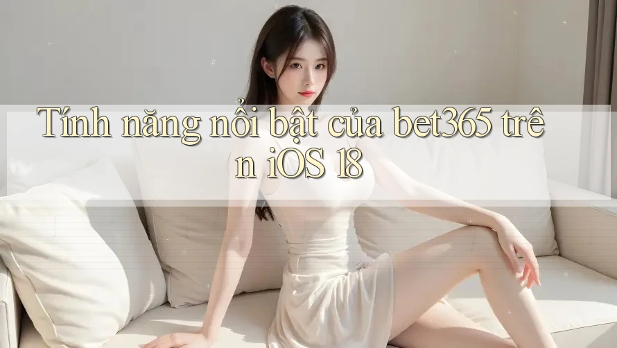 Tính năng nổi bật của bet365 trên iOS 18