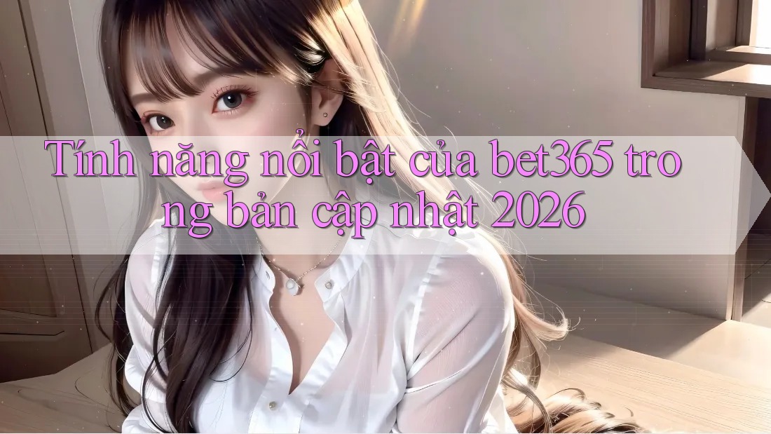 Tính năng nổi bật của bet365 trong bản cập nhật 2026
