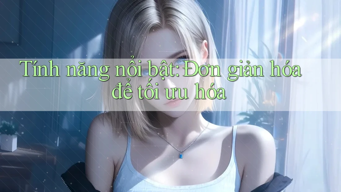 Tính năng nổi bật: Đơn giản hóa để tối ưu hóa