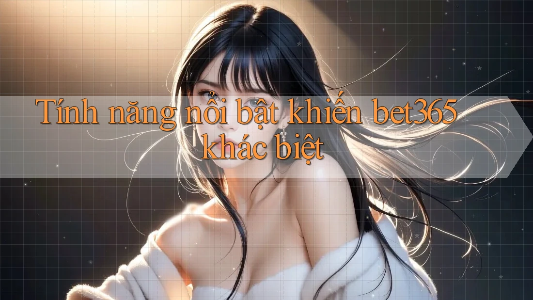 Tính năng nổi bật khiến bet365 khác biệt
