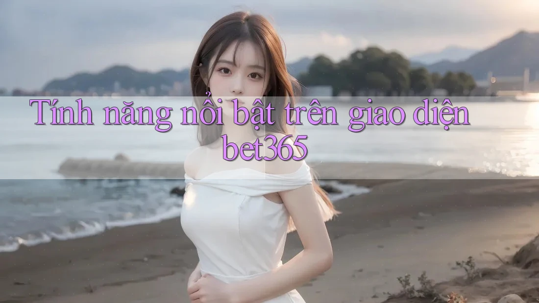 Tính năng nổi bật trên giao diện bet365