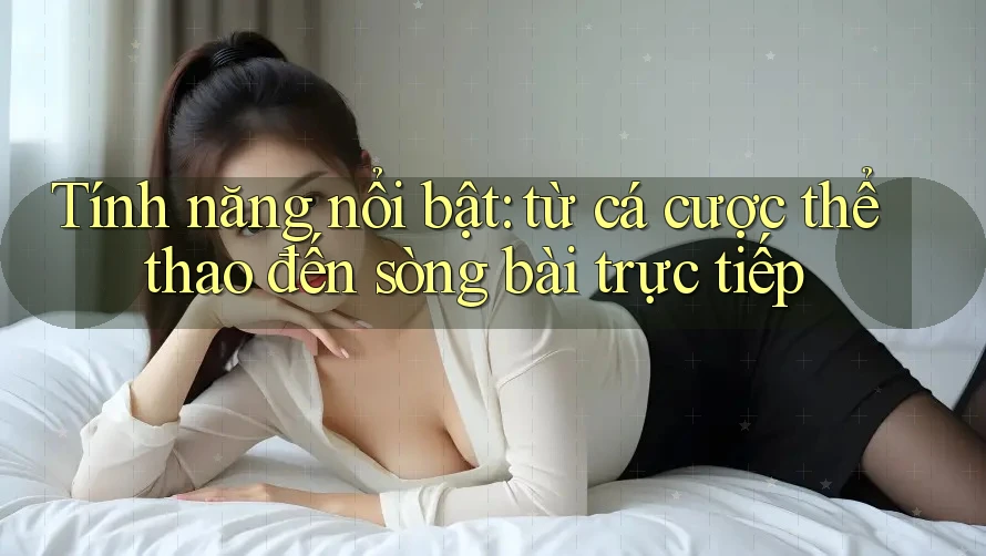 Tính năng nổi bật: từ cá cược thể thao đến sòng bài trực tiếp