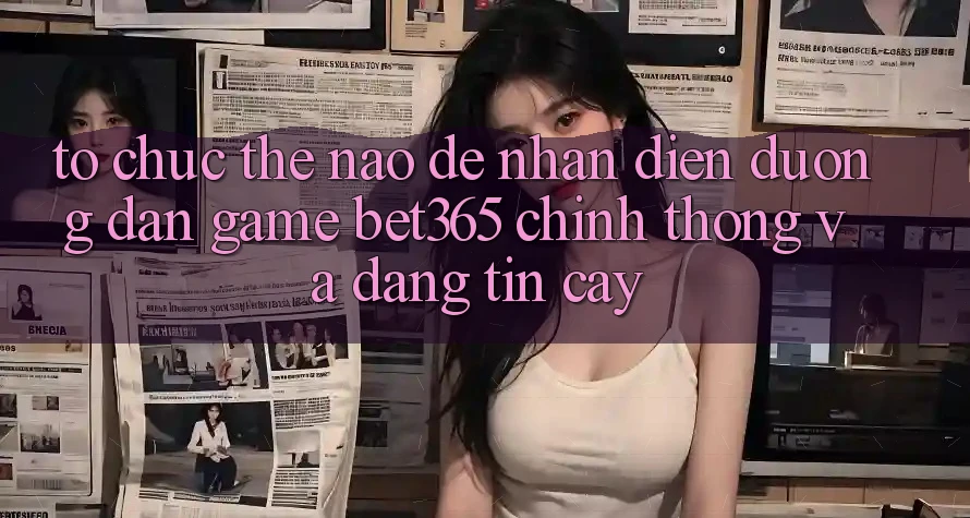 Tổ chức thế nào để nhận diện Đường dẫn Game bet365 chính thống và đáng tin cậy?