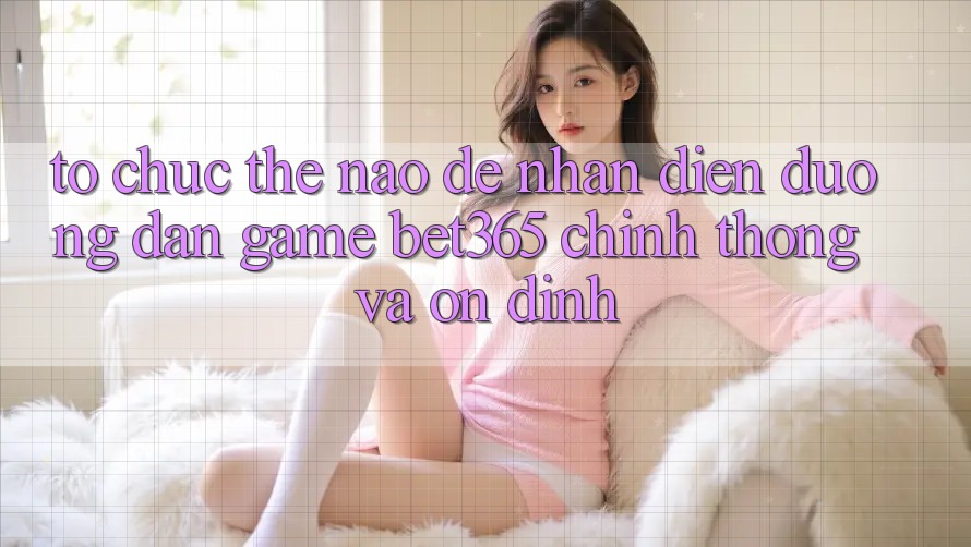 Tổ chức thế nào để nhận diện Đường dẫn Game bet365 chính thống và ổn định?