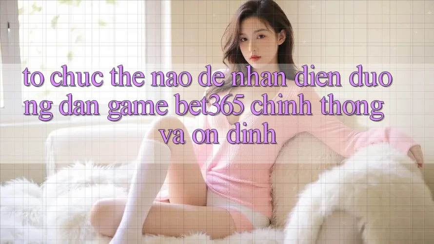 Tổ chức thế nào để nhận diện Đường dẫn Game bet365 chính thống và ổn định?