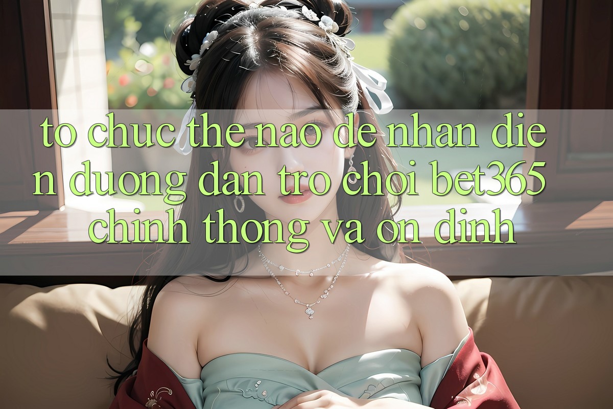 Tổ chức thế nào để nhận diện Đường dẫn Trò chơi bet365 chính thống và ổn định?