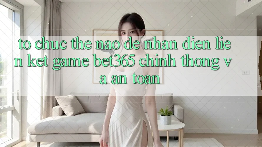 Tổ chức thế nào để nhận diện Liên kết Game bet365 chính thống và an toàn?