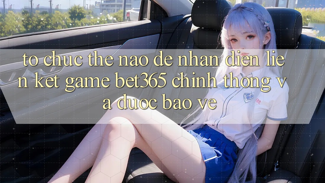 Tổ chức thế nào để nhận diện Liên kết Game bet365 chính thống và được bảo vệ?