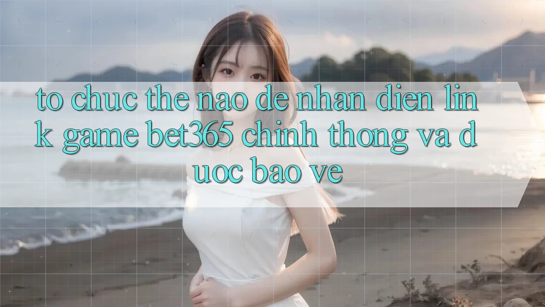 Tổ chức thế nào để nhận diện Link Game bet365 chính thống và được bảo vệ?