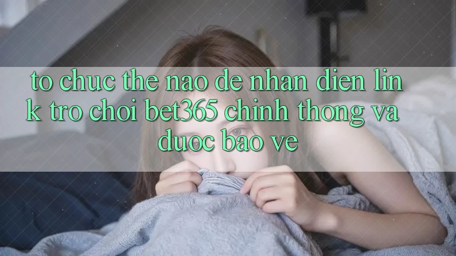 Tổ chức thế nào để nhận diện Link Trò chơi bet365 chính thống và được bảo vệ?