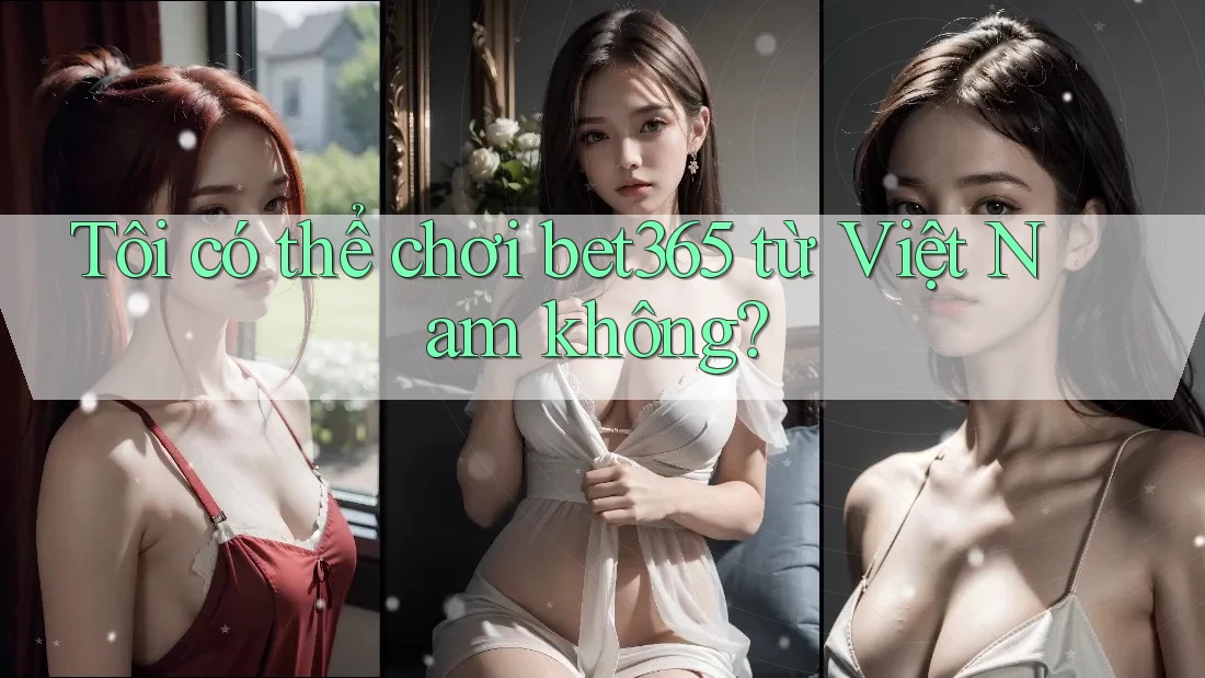 Tôi có thể chơi bet365 từ Việt Nam không?