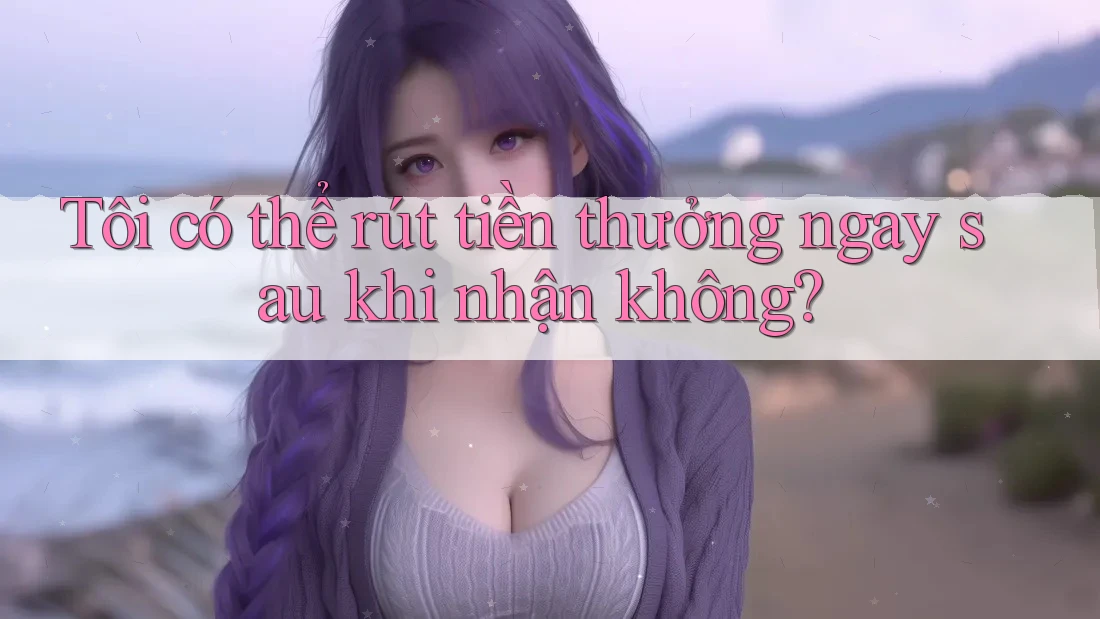 Tôi có thể rút tiền thưởng ngay sau khi nhận không?