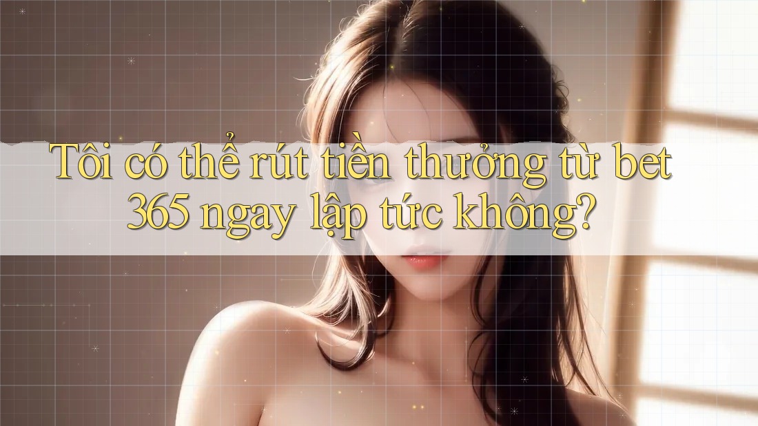 Tôi có thể rút tiền thưởng từ bet365 ngay lập tức không?