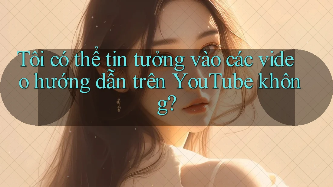 Tôi có thể tin tưởng vào các video hướng dẫn trên YouTube không?