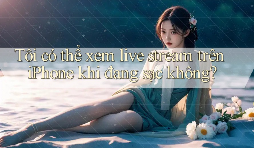 Tôi có thể xem live stream trên iPhone khi đang sạc không?