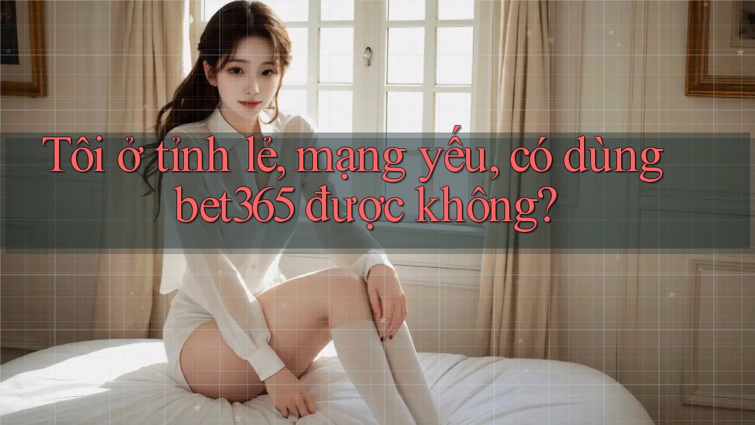 Tôi ở tỉnh lẻ, mạng yếu, có dùng bet365 được không? Tôi ở tỉnh lẻ, mạng yếu, có dùng bet365 được không?