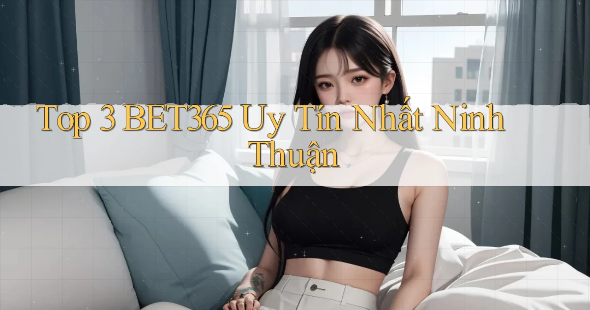 top 3 bet365 uy tín nhất Ninh Thuận