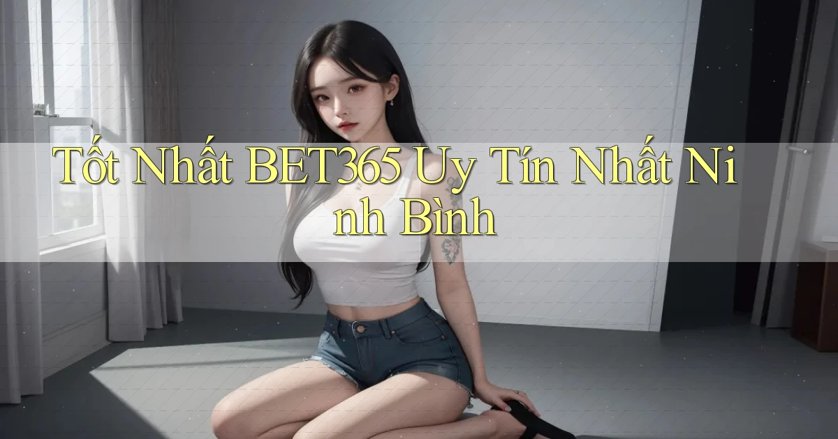 tốt nhất bet365 uy tín nhất Ninh Bình