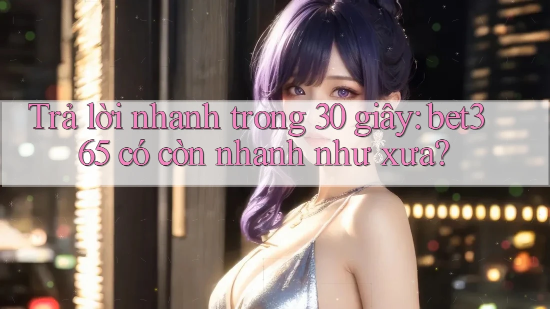 Trả lời nhanh trong 30 giây: bet365 có còn nhanh như xưa?