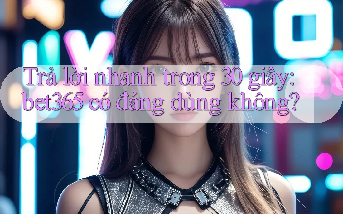 Trả lời nhanh trong 30 giây: bet365 có đáng dùng không? Trả lời nhanh trong 30 giây: bet365 có đáng dùng không?