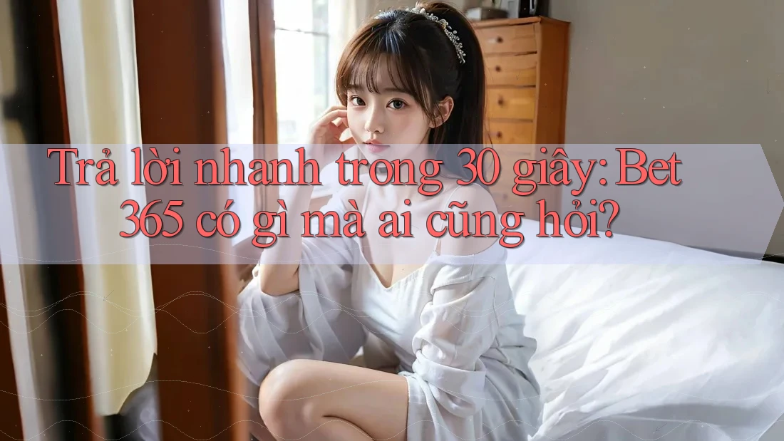Trả lời nhanh trong 30 giây: Bet365 có gì mà ai cũng hỏi?