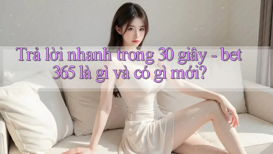 Trả lời nhanh trong 30 giây - bet365 là gì và có gì mới?