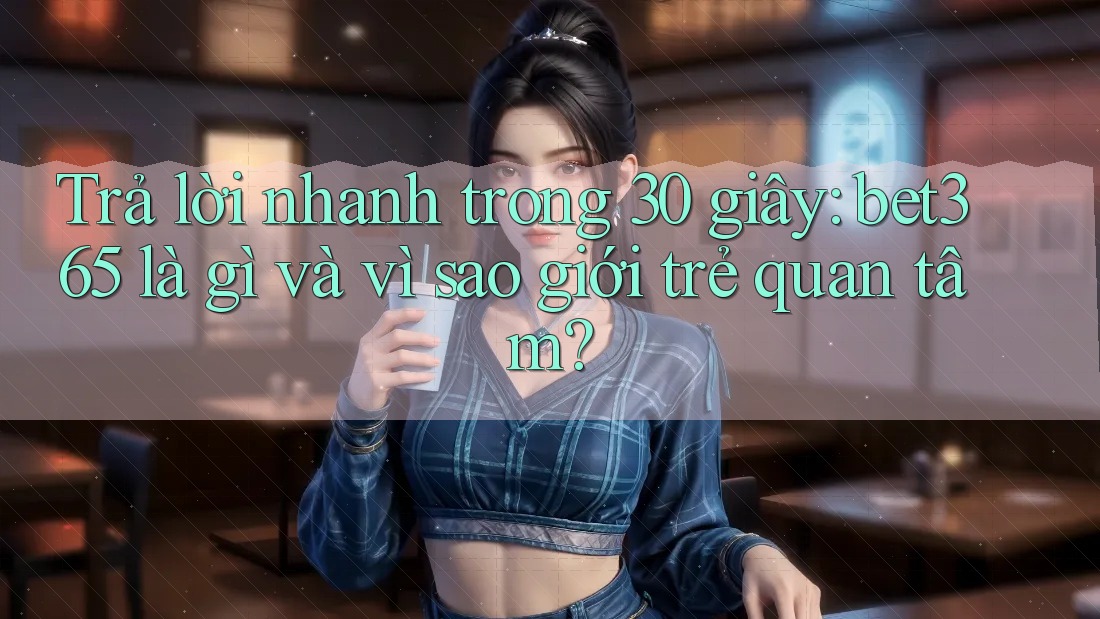 Trả lời nhanh trong 30 giây: bet365 là gì và vì sao giới trẻ quan tâm?