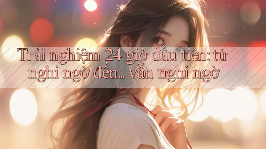 Trải nghiệm 24 giờ đầu tiên: từ nghi ngờ đến. . . vẫn nghi ngờ