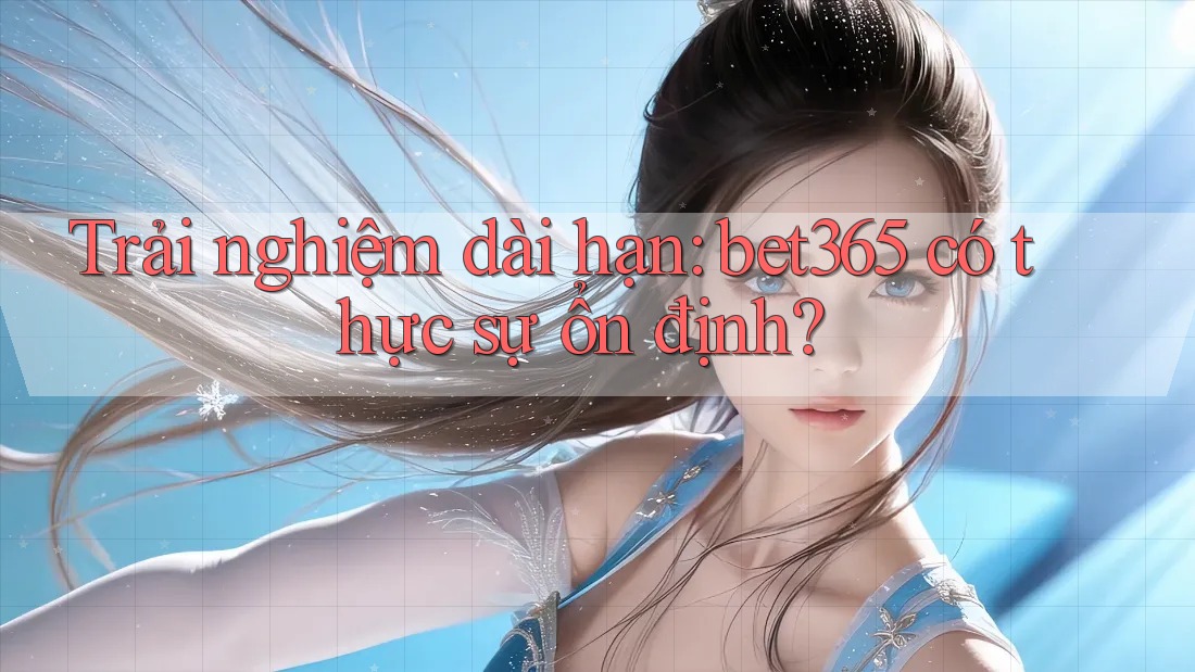 Trải nghiệm dài hạn: bet365 có thực sự ổn định?