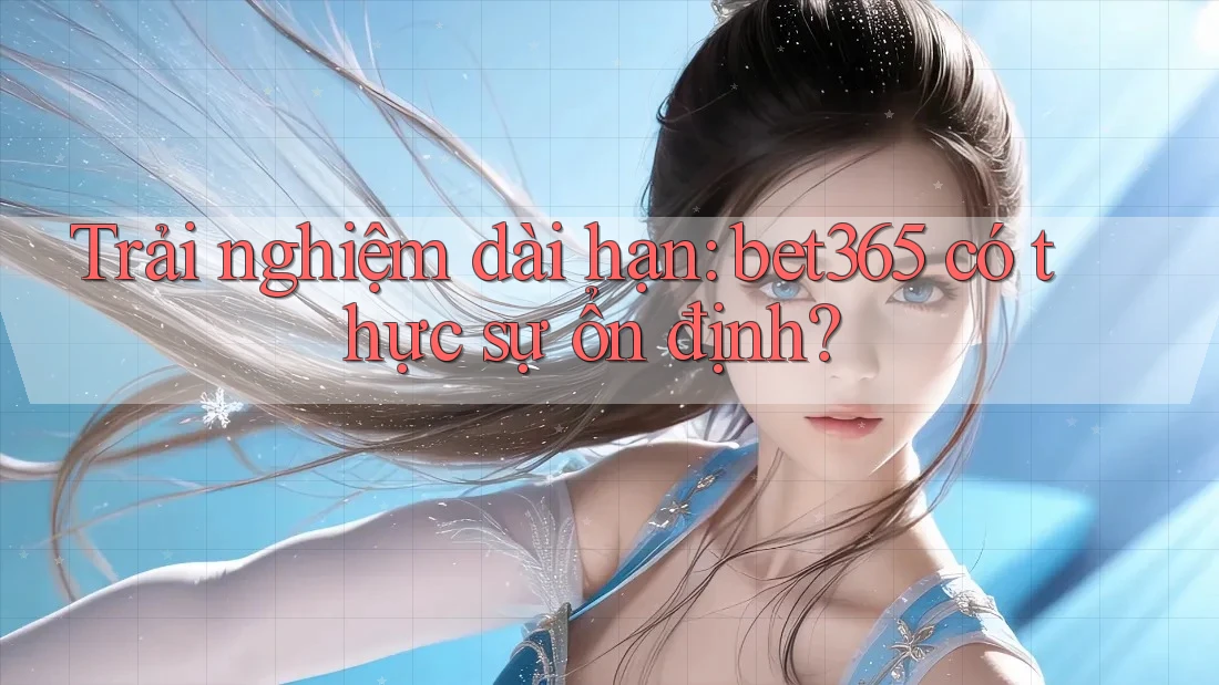 Trải nghiệm dài hạn: bet365 có thực sự ổn định? Trải nghiệm dài hạn: bet365 có thực sự ổn định?