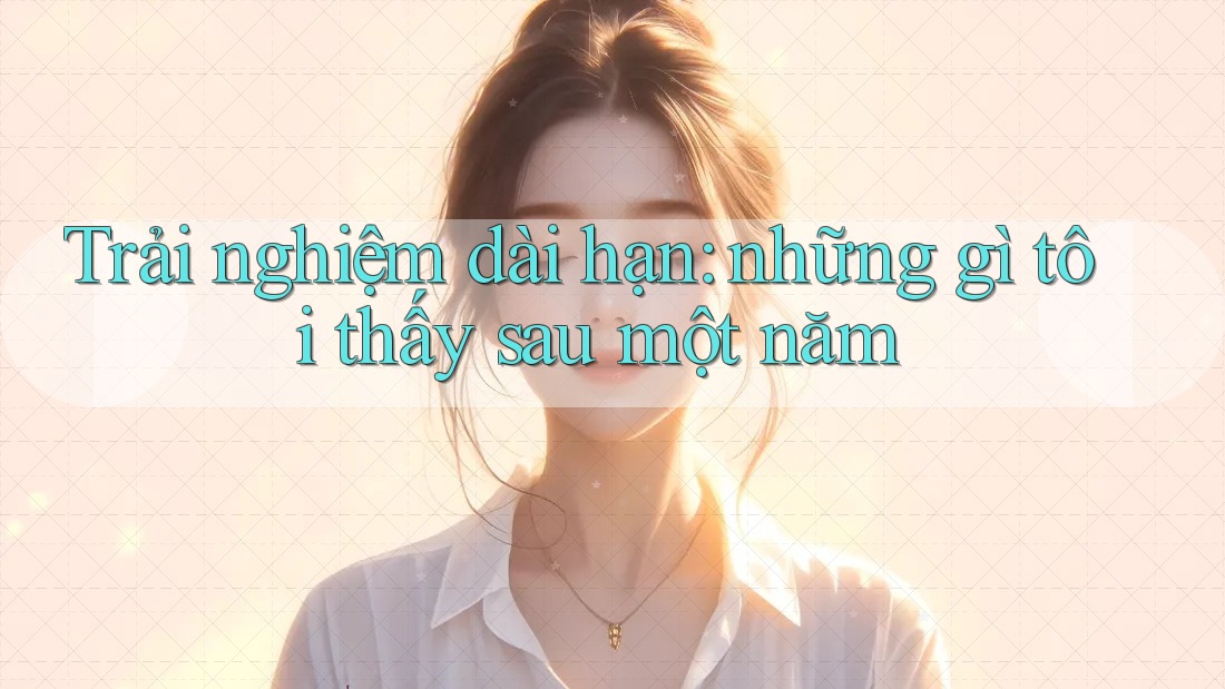 Trải nghiệm dài hạn: những gì tôi thấy sau một năm