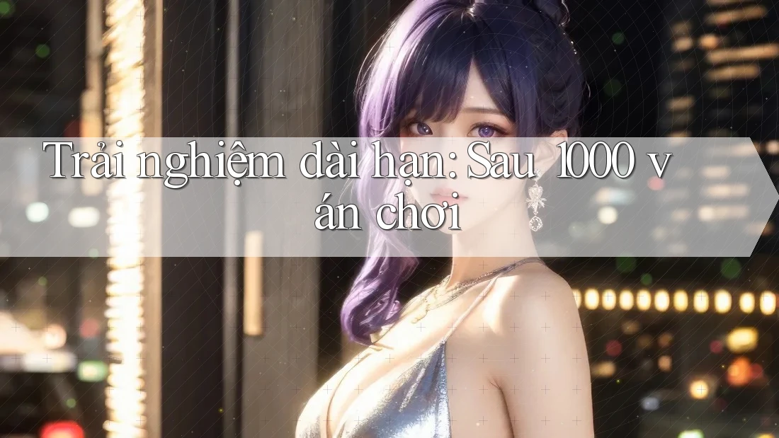Trải nghiệm dài hạn: Sau 1000 ván chơi