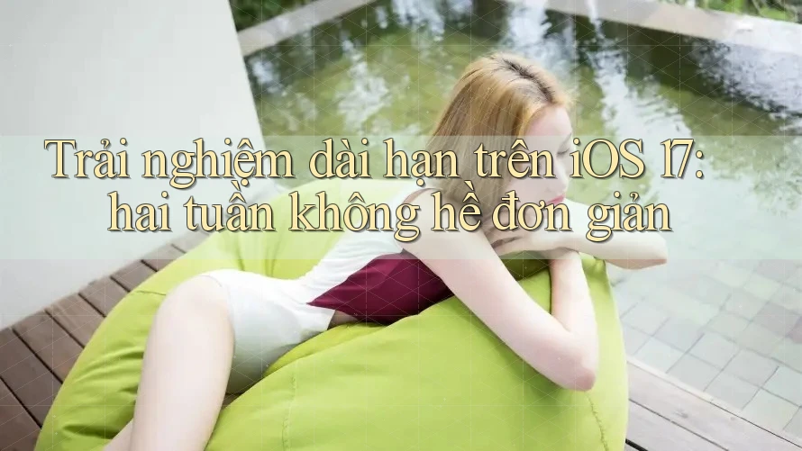 Trải nghiệm dài hạn trên iOS 17: hai tuần không hề đơn giản