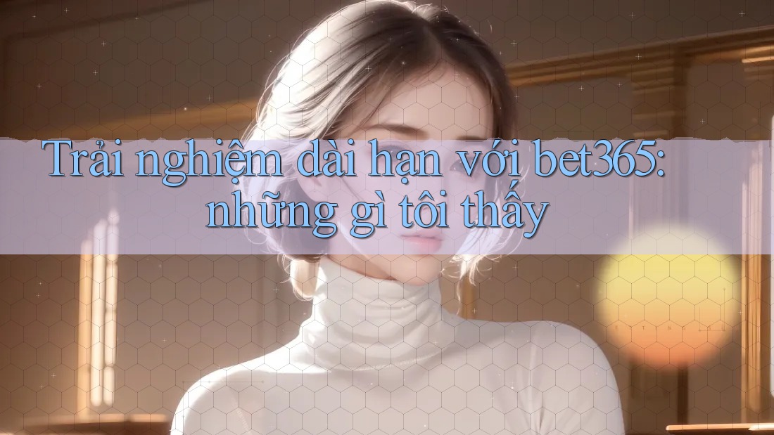Trải nghiệm dài hạn với bet365: những gì tôi thấy