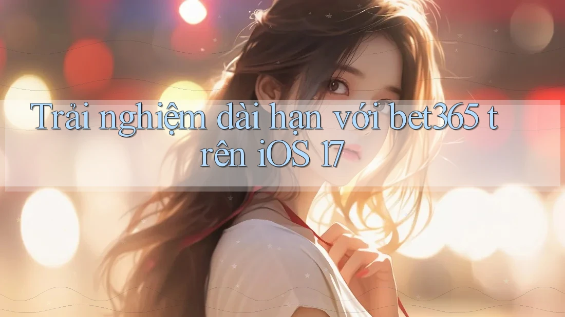 Trải nghiệm dài hạn với bet365 trên iOS 17