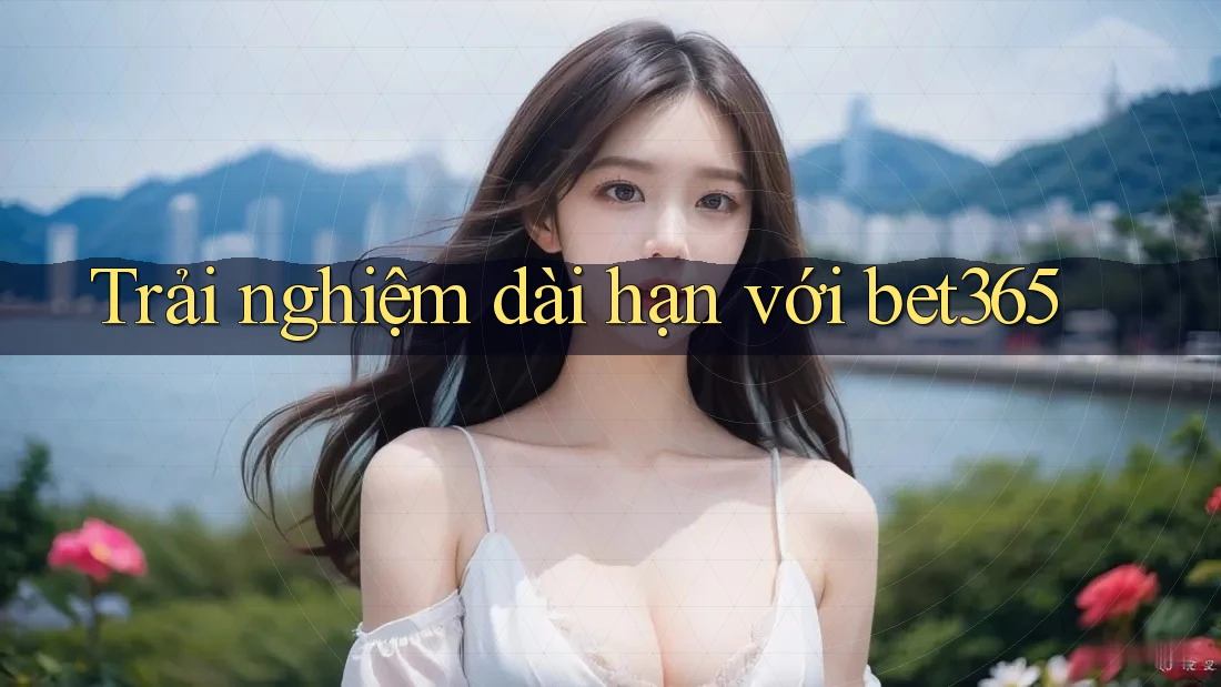 Trải nghiệm dài hạn với bet365