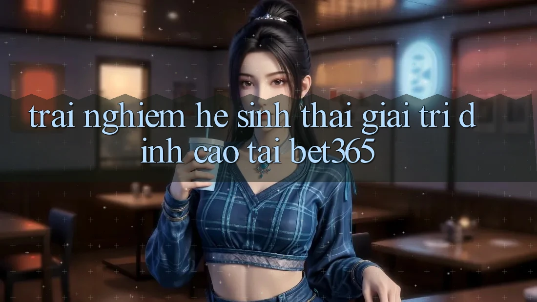 Trải nghiệm hệ sinh thái giải trí đỉnh cao tại bet365