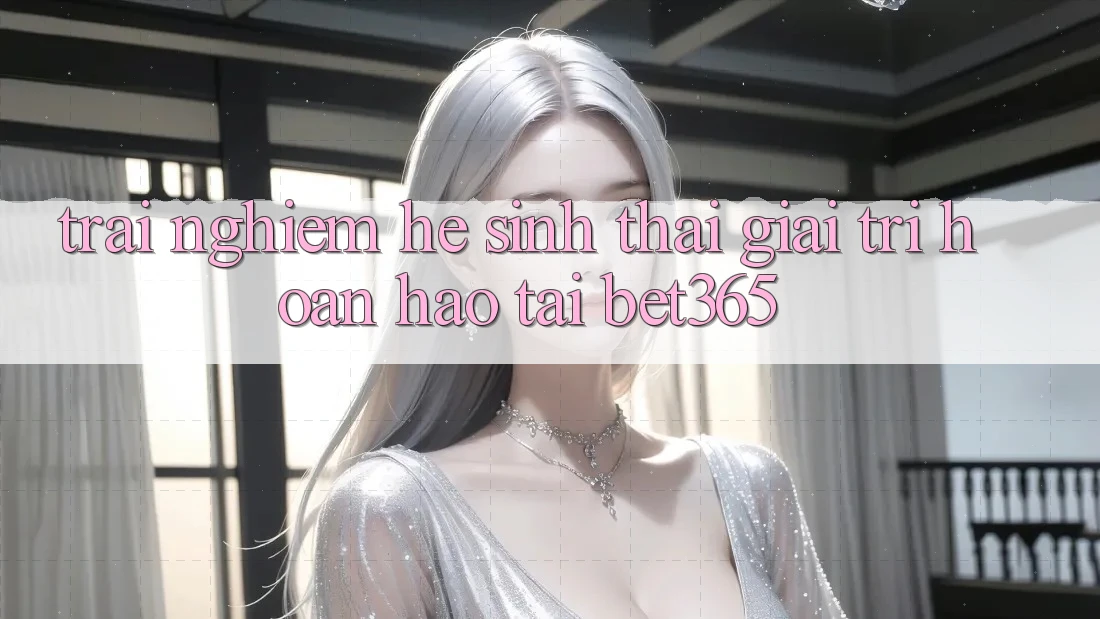 Trải nghiệm hệ sinh thái giải trí hoàn hảo tại bet365