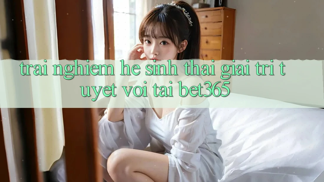 Trải nghiệm hệ sinh thái giải trí tuyệt vời tại bet365