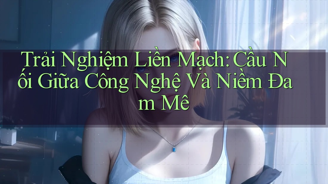 Trải Nghiệm Liền Mạch: Cầu Nối Giữa Công Nghệ Và Niềm Đam Mê