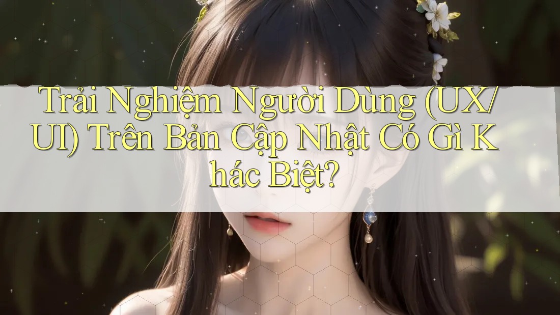 Trải Nghiệm Người Dùng (UX/UI) Trên Bản Cập Nhật Có Gì Khác Biệt?