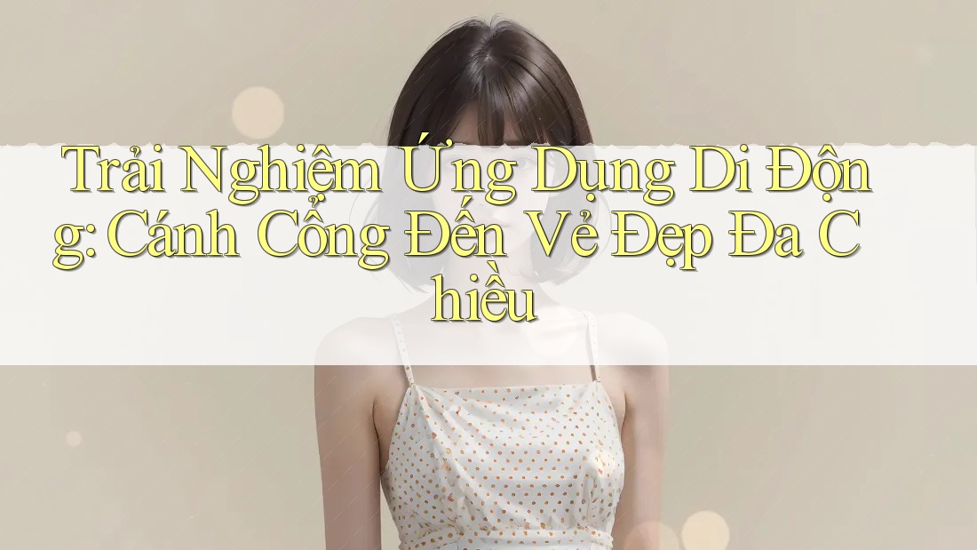 Trải Nghiệm Ứng Dụng Di Động: Cánh Cổng Đến Vẻ Đẹp Đa Chiều